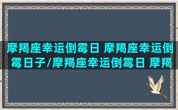 摩羯座幸运倒霉日 摩羯座幸运倒霉日子/摩羯座幸运倒霉日 摩羯座幸运倒霉日子-我的网站